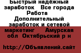 Быстрый надёжный заработок - Все города Работа » Дополнительный заработок и сетевой маркетинг   . Амурская обл.,Октябрьский р-н